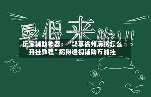 玩家辅助神器：“畅享徐州麻将怎么开挂教程”揭秘透视辅助万能挂-第1张图片