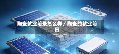 陶瓷就业前景怎么样／陶瓷的就业前景-第2张图片