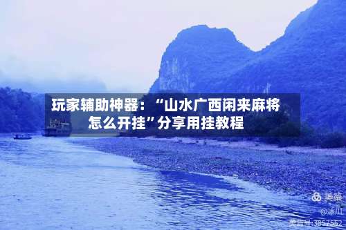 玩家辅助神器：“山水广西闲来麻将怎么开挂”分享用挂教程-第3张图片