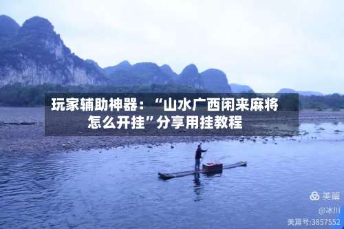 玩家辅助神器：“山水广西闲来麻将怎么开挂	”分享用挂教程-第1张图片