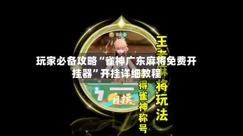 玩家必备攻略“雀神广东麻将免费开挂器	”开挂详细教程-第1张图片