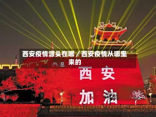 西安疫情源头在哪／西安疫情从哪里来的-第1张图片