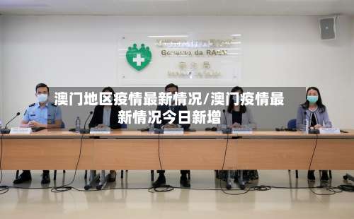 澳门地区疫情最新情况/澳门疫情最新情况今日新增-第1张图片