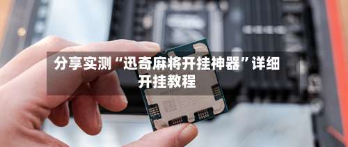 分享实测“迅奇麻将开挂神器	”详细开挂教程-第1张图片