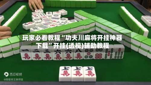 玩家必看教程“功夫川麻将开挂神器下载	”开挂(透视)辅助教程-第1张图片