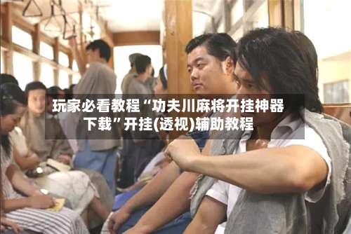 玩家必看教程“功夫川麻将开挂神器下载”开挂(透视)辅助教程-第3张图片