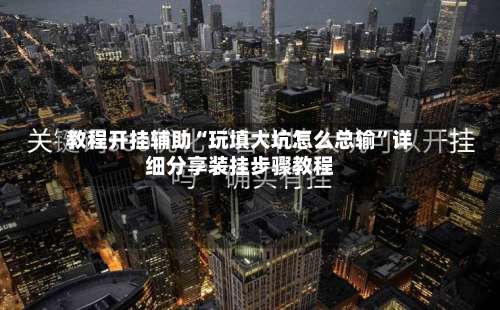 教程开挂辅助“玩填大坑怎么总输	”详细分享装挂步骤教程-第2张图片