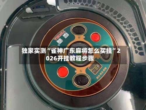 独家实测“雀神广东麻将怎么买挂”2026开挂教程步骤-第3张图片