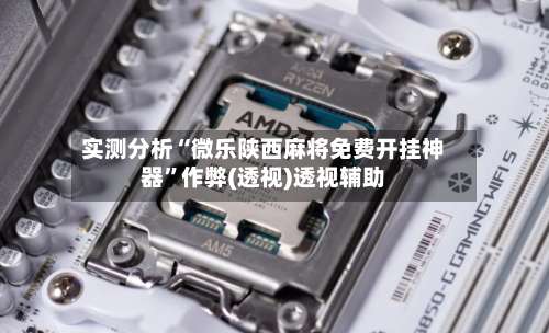 实测分析“微乐陕西麻将免费开挂神器	”作弊(透视)透视辅助-第1张图片