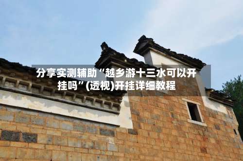 分享实测辅助“越乡游十三水可以开挂吗”(透视)开挂详细教程-第1张图片