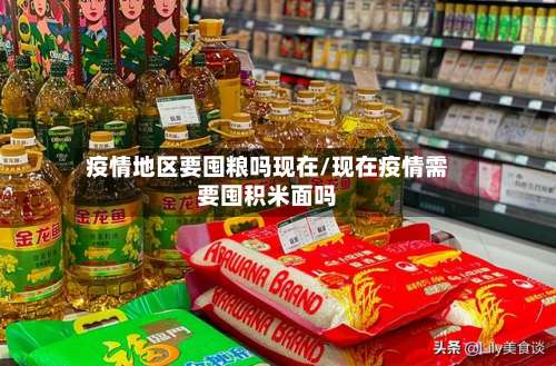 疫情地区要囤粮吗现在/现在疫情需要囤积米面吗-第2张图片