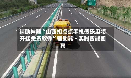 辅助神器“山西扣点点手机微乐麻将开挂免费软件”辅助器 - 实时智能回复-第1张图片