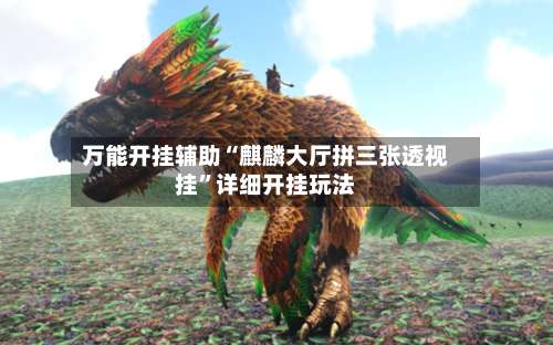 万能开挂辅助“麒麟大厅拼三张透视挂”详细开挂玩法-第1张图片