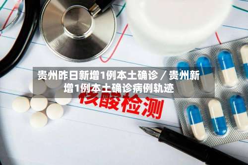 贵州昨日新增1例本土确诊／贵州新增1例本土确诊病例轨迹-第1张图片