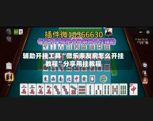 辅助开挂工具“微乐亲友房怎么开挂教程	”分享用挂教程-第2张图片