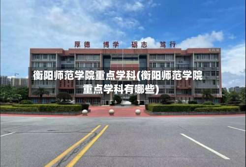 衡阳师范学院重点学科(衡阳师范学院重点学科有哪些)-第1张图片