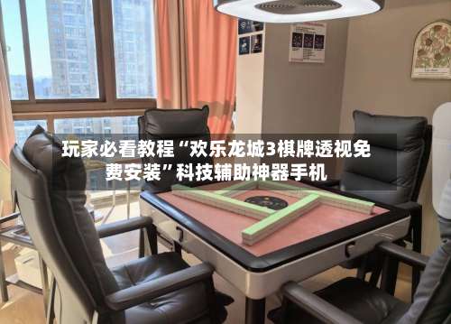 玩家必看教程“欢乐龙城3棋牌透视免费安装”科技辅助神器手机-第2张图片