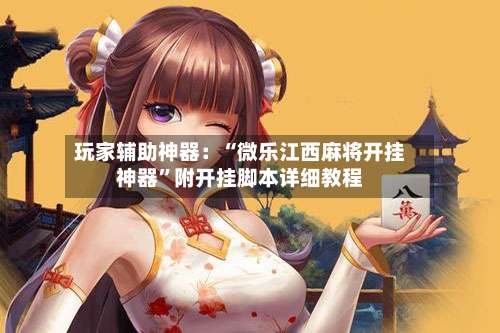 玩家辅助神器：“微乐江西麻将开挂神器	”附开挂脚本详细教程-第2张图片