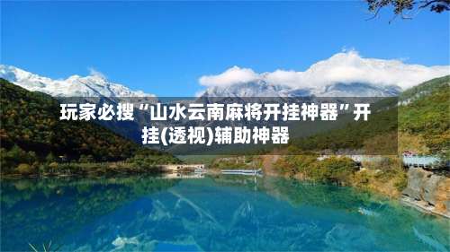 玩家必搜“山水云南麻将开挂神器”开挂(透视)辅助神器-第1张图片