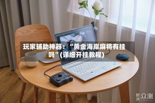 玩家辅助神器：“黄金海岸麻将有挂吗	”(详细开挂教程)-第1张图片