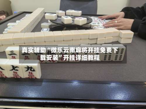 真实辅助“微乐云南麻将开挂免费下载安装	”开挂详细教程-第1张图片