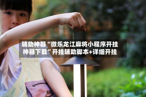 辅助神器“微乐龙江麻将小程序开挂神器下载”开挂辅助脚本+详细开挂-第1张图片