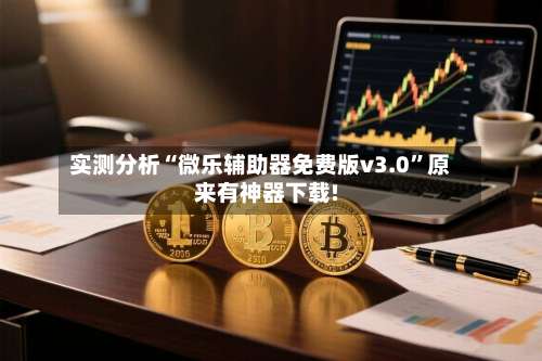 实测分析“微乐辅助器免费版v3.0	”原来有神器下载!-第2张图片