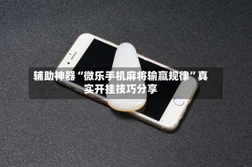 辅助神器“微乐手机麻将输赢规律	”真实开挂技巧分享-第2张图片