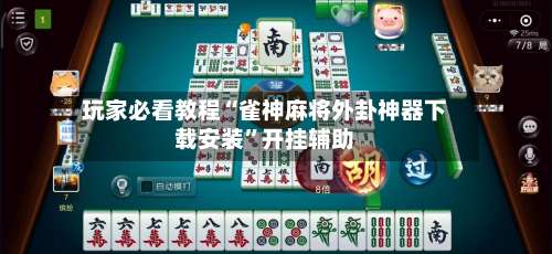 玩家必看教程“雀神麻将外卦神器下载安装	”开挂辅助-第2张图片