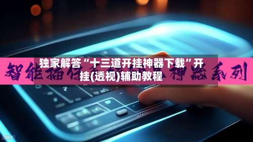 独家解答“十三道开挂神器下载	”开挂(透视)辅助教程-第2张图片