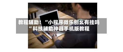 教程辅助！“小程序微乐刨幺有挂吗	”科技辅助神器手机版教程-第2张图片