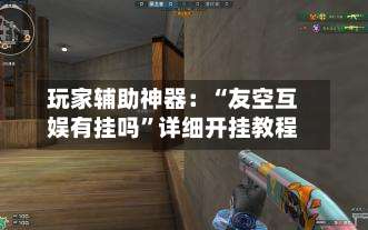 玩家辅助神器：“友空互娱有挂吗	”详细开挂教程-第1张图片