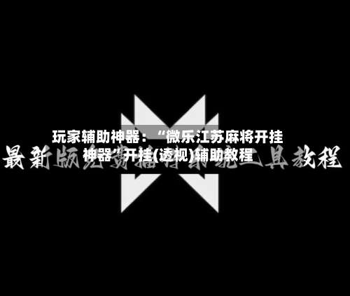 玩家辅助神器：“微乐江苏麻将开挂神器”开挂(透视)辅助教程-第2张图片
