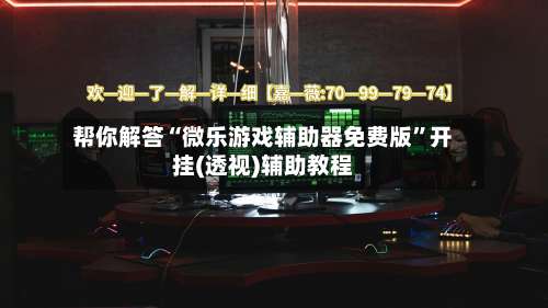 帮你解答“微乐游戏辅助器免费版”开挂(透视)辅助教程-第1张图片