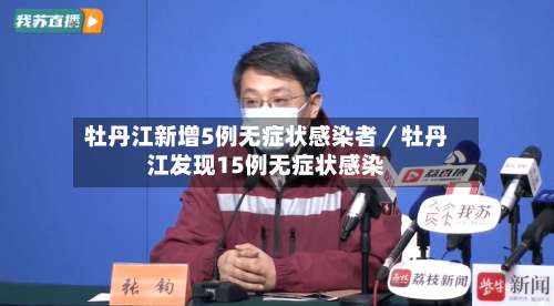 牡丹江新增5例无症状感染者／牡丹江发现15例无症状感染-第2张图片