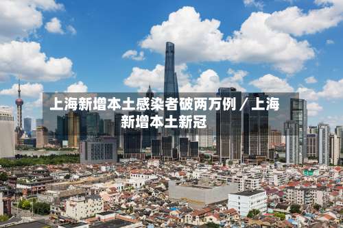 上海新增本土感染者破两万例／上海新增本土新冠-第1张图片