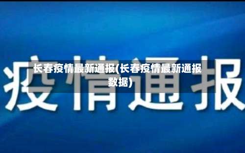 长春疫情最新通报(长春疫情最新通报数据)-第2张图片
