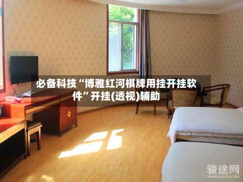 必备科技“博雅红河棋牌用挂开挂软件	”开挂(透视)辅助-第2张图片