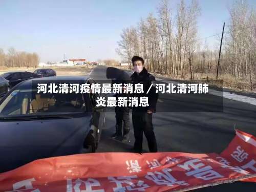 河北清河疫情最新消息／河北清河肺炎最新消息-第2张图片