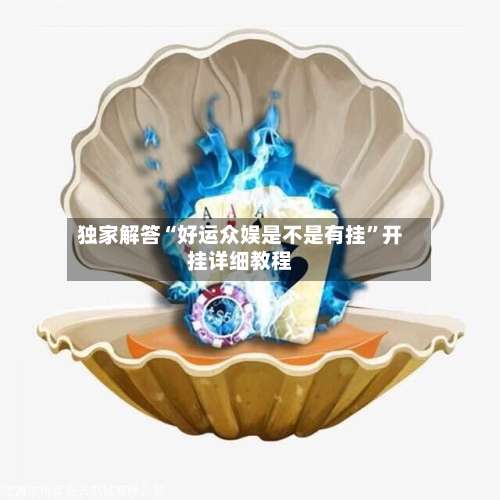 独家解答“好运众娱是不是有挂	”开挂详细教程-第2张图片