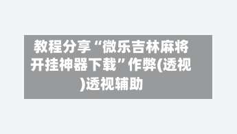 教程分享“微乐吉林麻将开挂神器下载”作弊(透视)透视辅助-第3张图片
