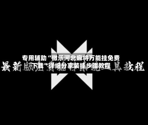 专用辅助“微乐河北麻将万能挂免费下载”详细分享装挂步骤教程-第1张图片