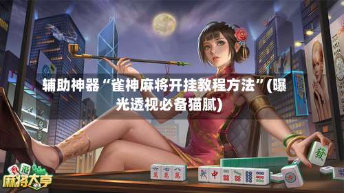 辅助神器“雀神麻将开挂教程方法	”(曝光透视必备猫腻)-第1张图片