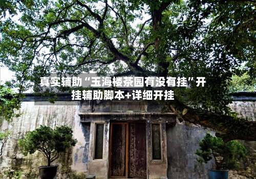 真实辅助“玉海楼茶园有没有挂	”开挂辅助脚本+详细开挂-第1张图片