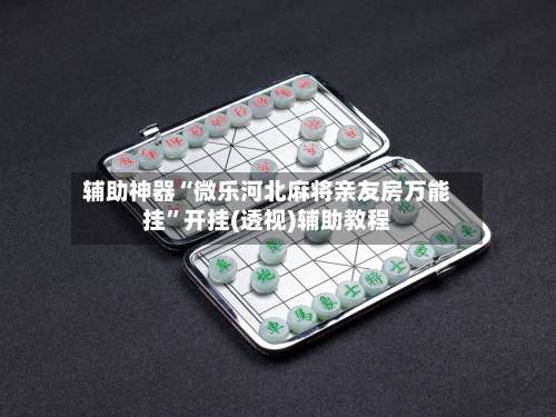 辅助神器“微乐河北麻将亲友房万能挂	”开挂(透视)辅助教程-第1张图片