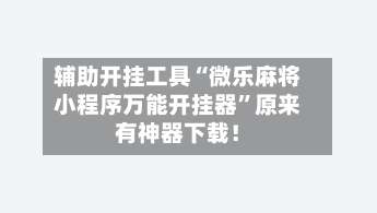 辅助开挂工具“微乐麻将小程序万能开挂器”原来有神器下载！-第1张图片