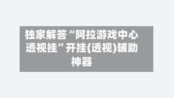 独家解答“阿拉游戏中心透视挂	”开挂(透视)辅助神器-第1张图片