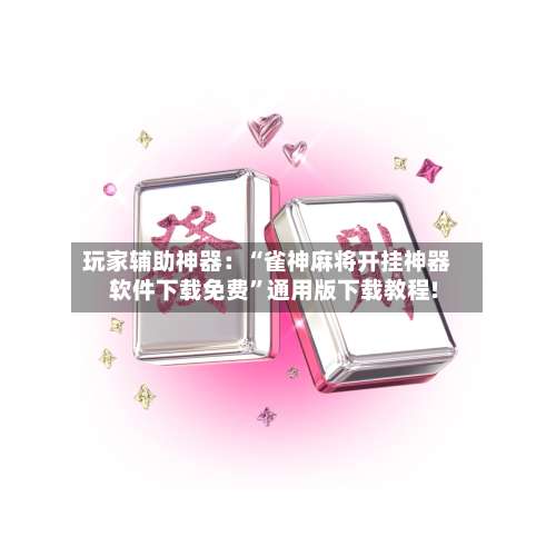 玩家辅助神器：“雀神麻将开挂神器软件下载免费”通用版下载教程!-第1张图片