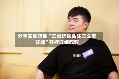 分享实测辅助“三哥玩摆头注怎么拿好牌”开挂详细教程-第1张图片