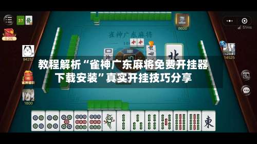 教程解析“雀神广东麻将免费开挂器下载安装”真实开挂技巧分享-第1张图片